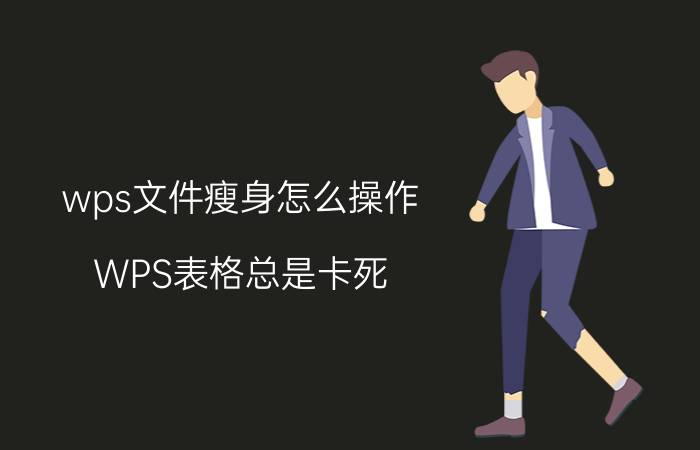 wps文件瘦身怎么操作 WPS表格总是卡死？怎么回事？